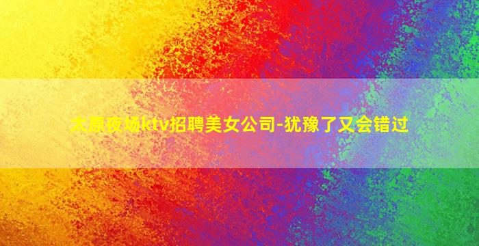 太原夜场ktv招聘美女公司-犹豫了又会错过